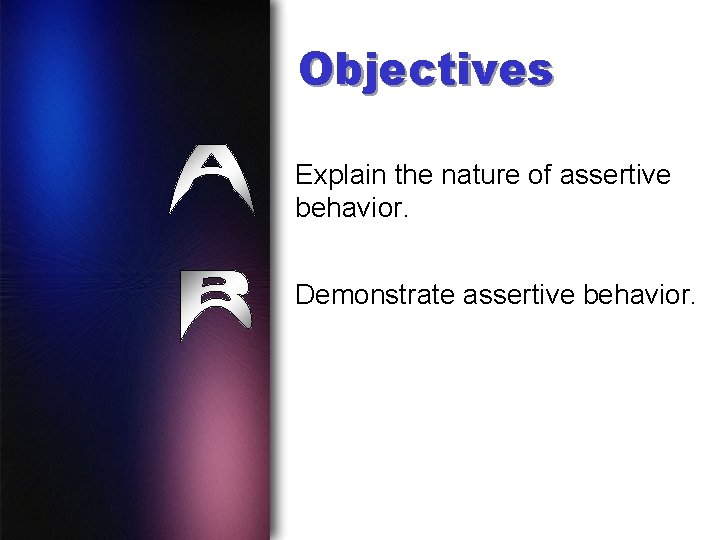 Objectives Explain the nature of assertive behavior. Demonstrate assertive behavior. 