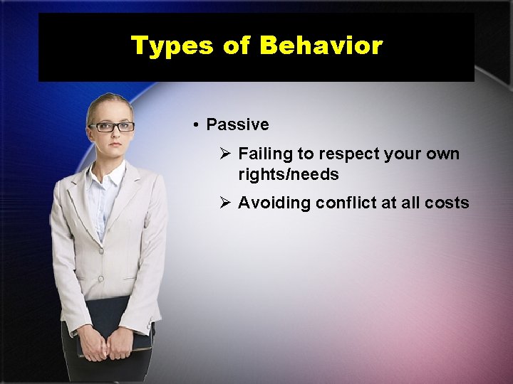 Types of Behavior • Passive Ø Failing to respect your own rights/needs Ø Avoiding