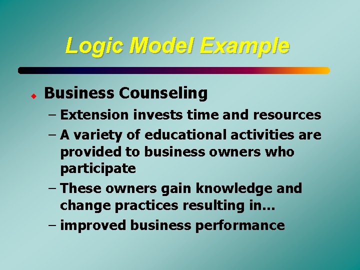 Logic Model Example u Business Counseling – Extension invests time and resources – A