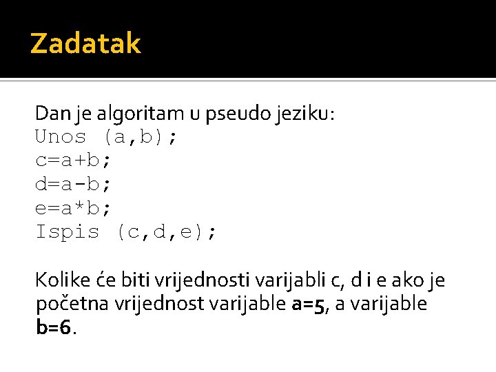 Zadatak Dan je algoritam u pseudo jeziku: Unos (a, b); c=a+b; d=a-b; e=a*b; Ispis