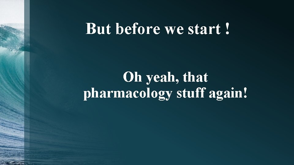 But before we start ! Oh yeah, that pharmacology stuff again! 
