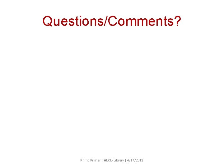 Questions/Comments? Primo Primer | ABCD-Library | 4/17/2012 