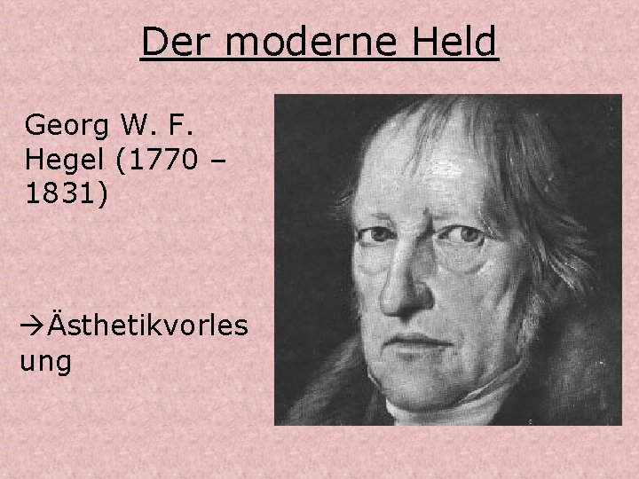 Der moderne Held Georg W. F. Hegel (1770 – 1831) Ästhetikvorles ung 