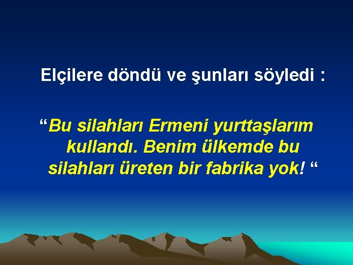 Elçilere döndü ve şunları söyledi : “Bu silahları Ermeni yurttaşlarım kullandı. Benim ülkemde bu