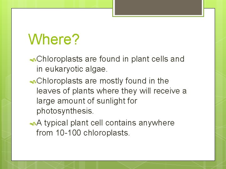 Where? Chloroplasts are found in plant cells and in eukaryotic algae. Chloroplasts are mostly