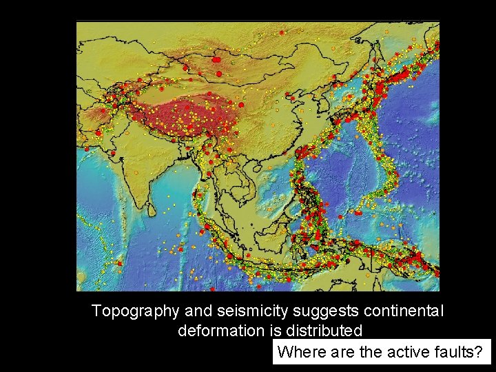 Topography and seismicity suggests continental deformation is distributed Where are the active faults? 