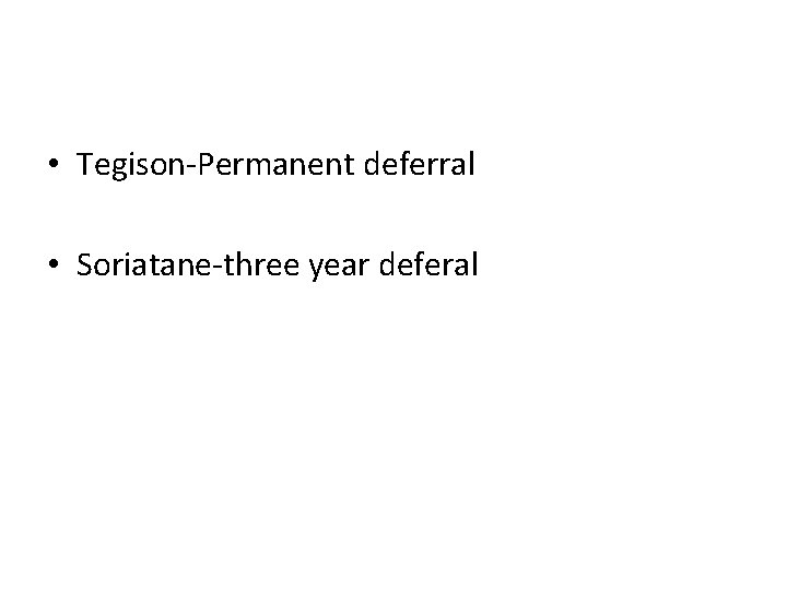  • Tegison-Permanent deferral • Soriatane-three year deferal 