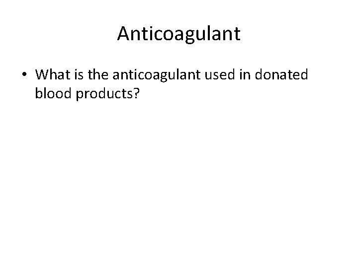 Anticoagulant • What is the anticoagulant used in donated blood products? 
