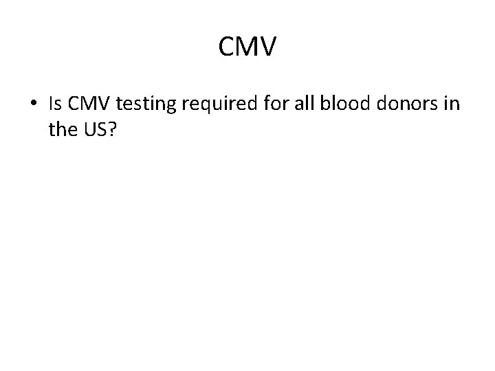 CMV • Is CMV testing required for all blood donors in the US? 