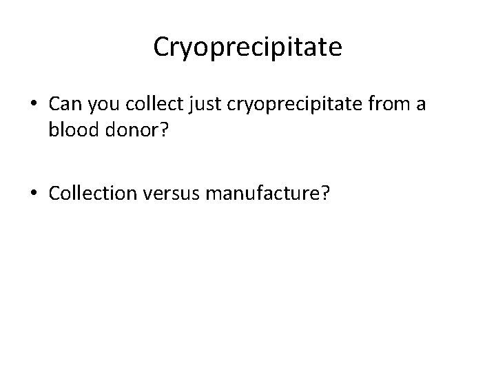 Cryoprecipitate • Can you collect just cryoprecipitate from a blood donor? • Collection versus