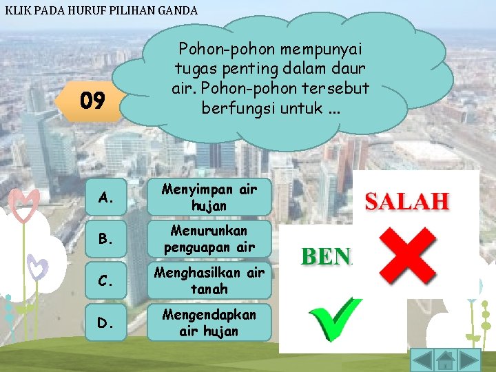 KLIK PADA HURUF PILIHAN GANDA 09 Pohon-pohon mempunyai tugas penting dalam daur air. Pohon-pohon KLIK PADA HURUF PILIHAN GANDA 09 Pohon-pohon mempunyai tugas penting dalam daur air. Pohon-pohon