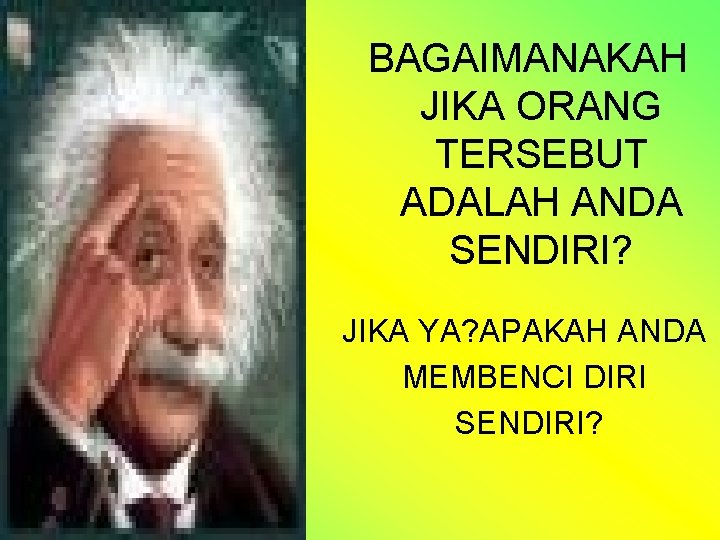 BAGAIMANAKAH JIKA ORANG TERSEBUT ADALAH ANDA SENDIRI? JIKA YA? APAKAH ANDA MEMBENCI DIRI SENDIRI?