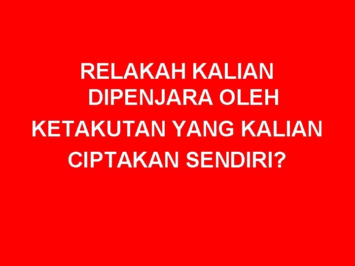 RELAKAH KALIAN DIPENJARA OLEH KETAKUTAN YANG KALIAN CIPTAKAN SENDIRI? 