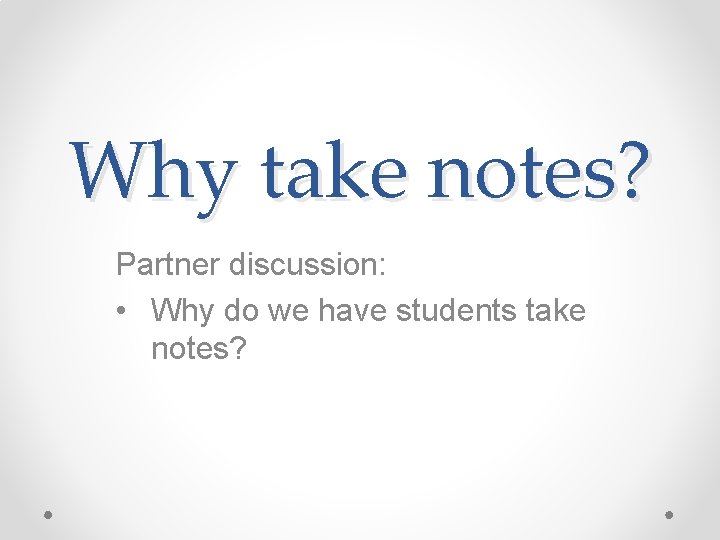 Why take notes? Partner discussion: • Why do we have students take notes? 