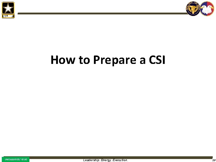 How to Prepare a CSI UNCLASSIFIED / FOUO Leadership. Energy. Execution. 19 