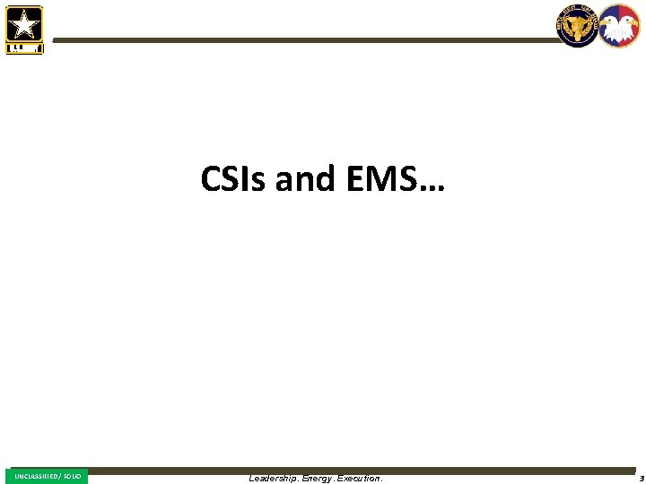 CSIs and EMS… UNCLASSIFIED / FOUO Leadership. Energy. Execution. 3 