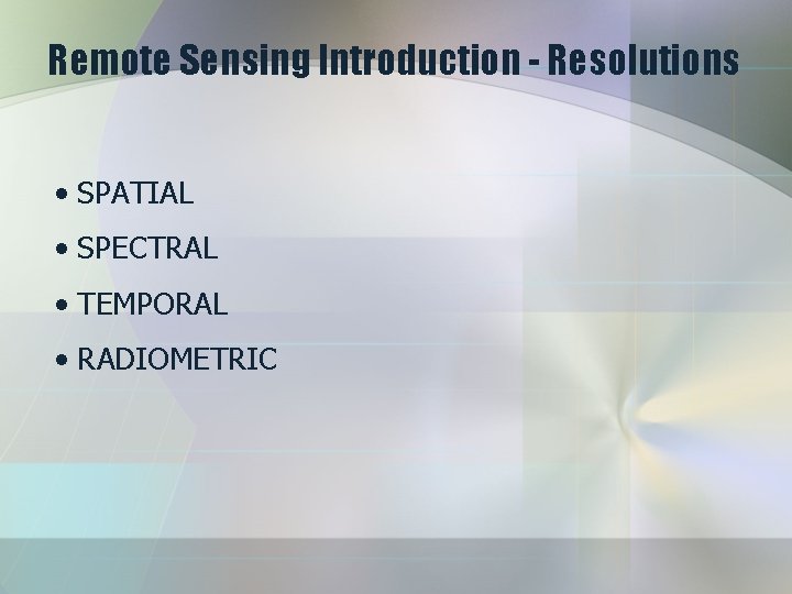 Remote Sensing Introduction - Resolutions • SPATIAL • SPECTRAL • TEMPORAL • RADIOMETRIC 
