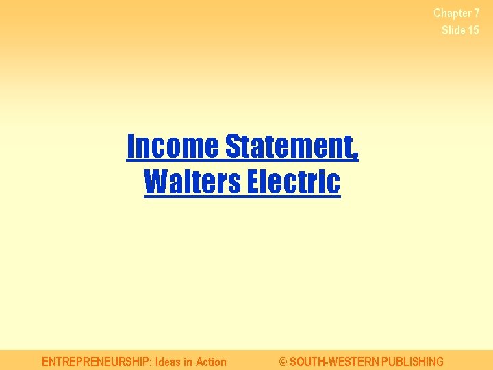 Chapter 7 Slide 15 Income Statement, Walters Electric ENTREPRENEURSHIP: Ideas in Action © SOUTH-WESTERN