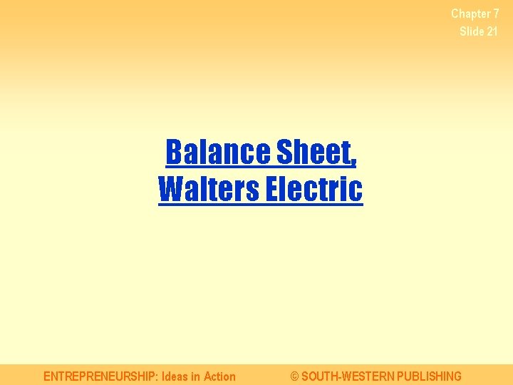 Chapter 7 Slide 21 Balance Sheet, Walters Electric ENTREPRENEURSHIP: Ideas in Action © SOUTH-WESTERN