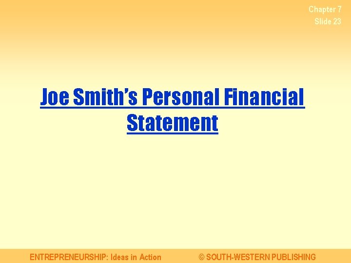 Chapter 7 Slide 23 Joe Smith’s Personal Financial Statement ENTREPRENEURSHIP: Ideas in Action ©