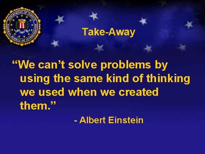 Take-Away “We can’t solve problems by using the same kind of thinking we used