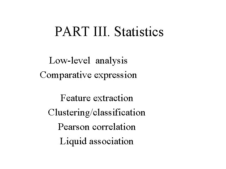 PART III. Statistics Low-level analysis Comparative expression Feature extraction Clustering/classification Pearson correlation Liquid association PART III. Statistics Low-level analysis Comparative expression Feature extraction Clustering/classification Pearson correlation Liquid association