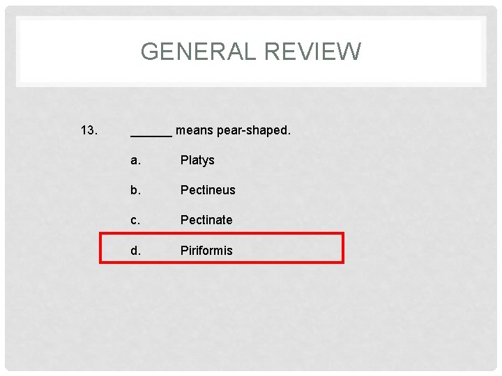 GENERAL REVIEW 13. ______ means pear-shaped. a. Platys b. Pectineus c. Pectinate d. Piriformis