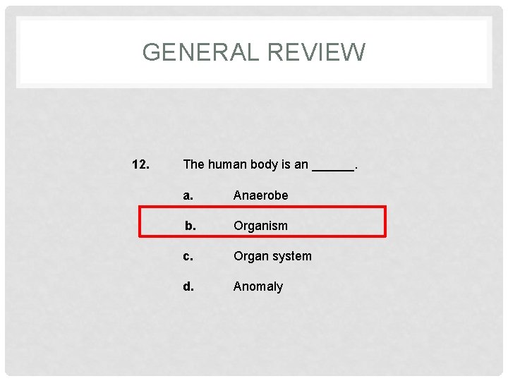 GENERAL REVIEW 12. The human body is an ______. a. Anaerobe b. Organism c.