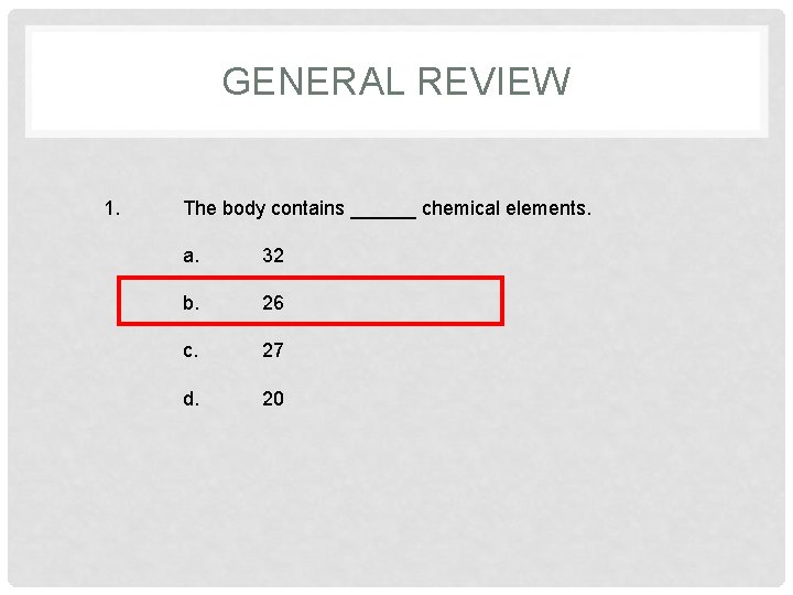 GENERAL REVIEW 1. The body contains ______ chemical elements. a. 32 b. 26 c.