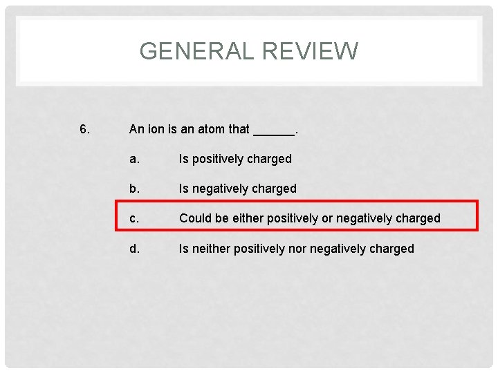 GENERAL REVIEW 6. An ion is an atom that ______. a. Is positively charged