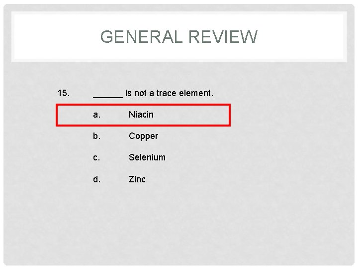 GENERAL REVIEW 15. ______ is not a trace element. a. Niacin b. Copper c.
