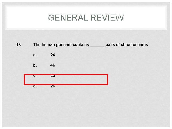 GENERAL REVIEW 13. The human genome contains ______ pairs of chromosomes. a. 24 b.