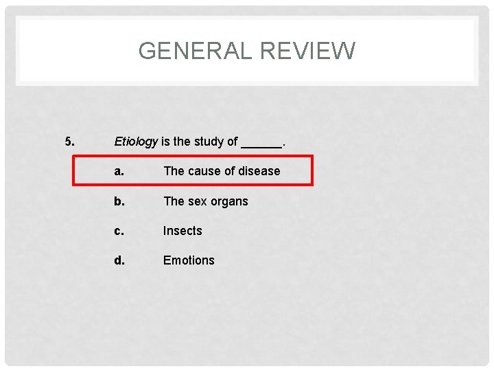GENERAL REVIEW 5. Etiology is the study of ______. a. The cause of disease