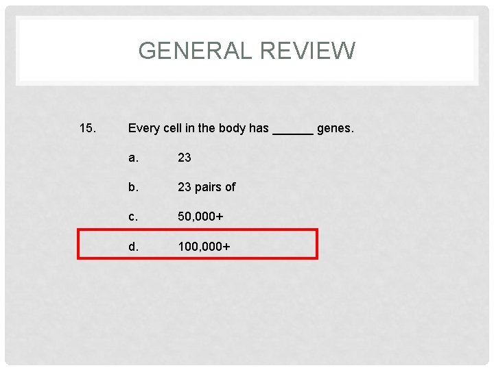 GENERAL REVIEW 15. Every cell in the body has ______ genes. a. 23 b.