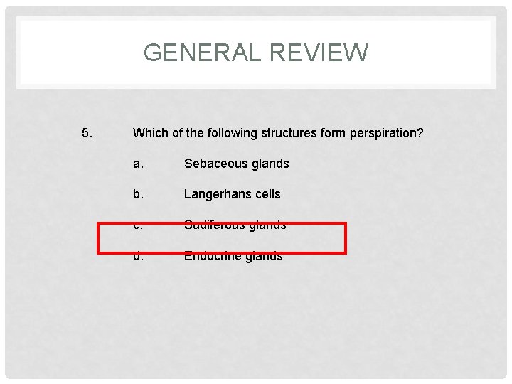 GENERAL REVIEW 5. Which of the following structures form perspiration? a. Sebaceous glands b.