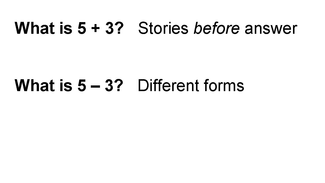 What is 5 + 3? Stories before answer What is 5 – 3? Different