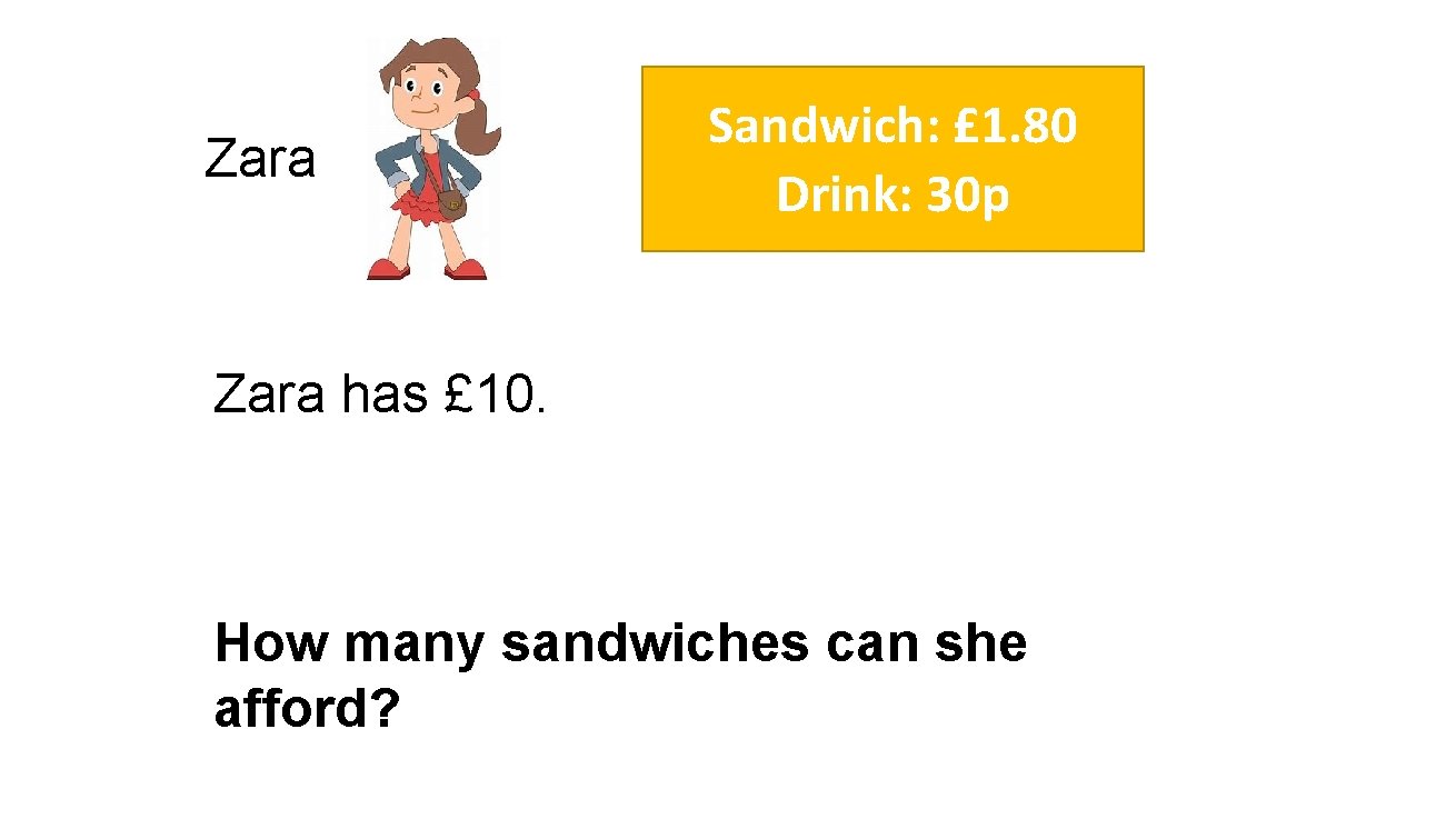 Zara Sandwich: £ 1. 80 Drink: 30 p Zara has £ 10. How many