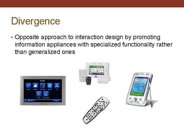 Divergence • Opposite approach to interaction design by promoting information appliances with specialized functionality