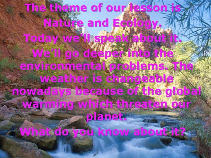 The theme of our lesson is Nature and Ecology. Today we’ll speak about it.