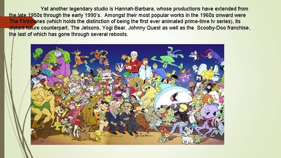 Yet another legendary studio is Hannah-Barbara, whose productions have extended from the late 1950