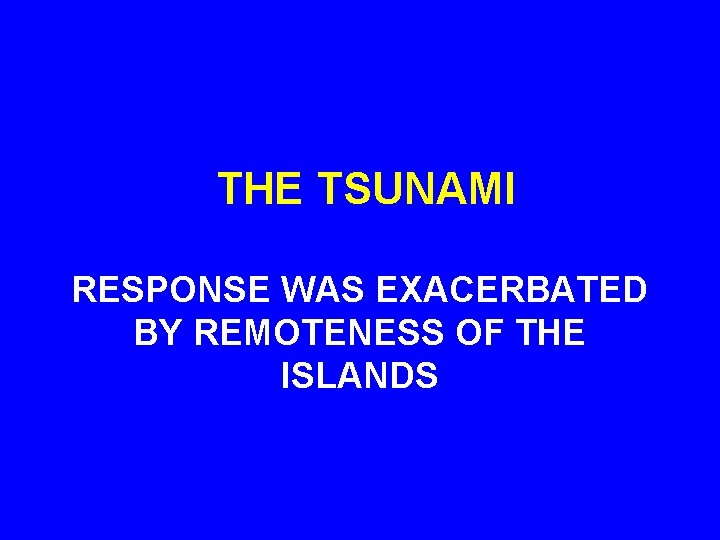 THE TSUNAMI RESPONSE WAS EXACERBATED BY REMOTENESS OF THE ISLANDS 