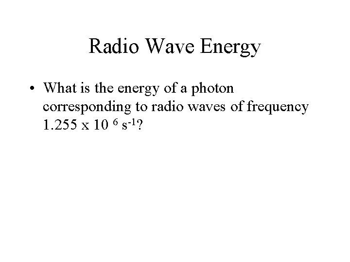 Radio Wave Energy • What is the energy of a photon corresponding to radio