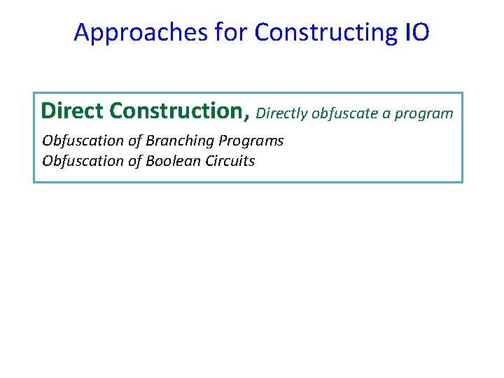 Approaches for Constructing IO Direct Construction, Directly obfuscate a program Obfuscation of Branching Programs