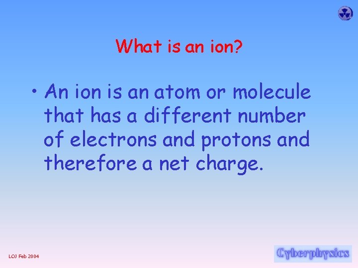 What is an ion? • An ion is an atom or molecule that has