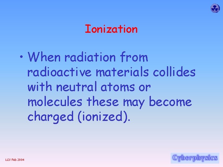 Ionization • When radiation from radioactive materials collides with neutral atoms or molecules these