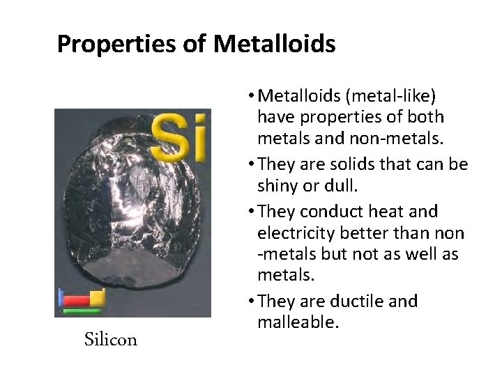 Properties of Metalloids Silicon • Metalloids (metal-like) have properties of both metals and non-metals.