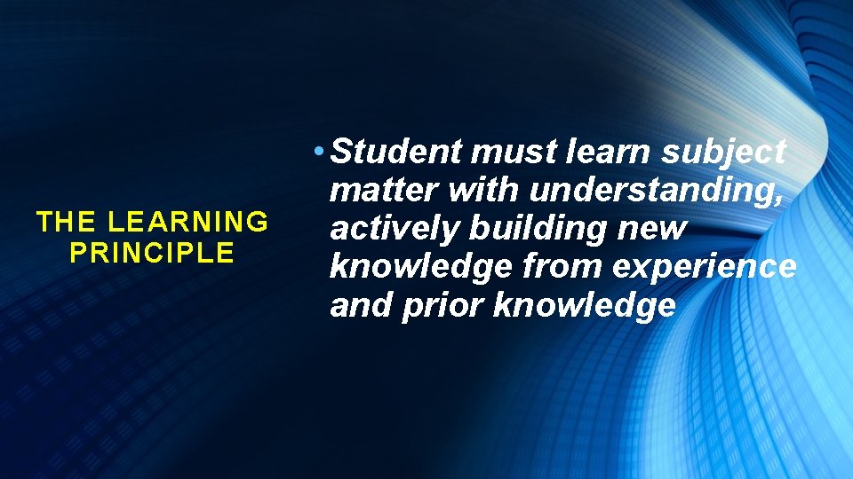 THE LEARNING PRINCIPLE • Student must learn subject matter with understanding, actively building new