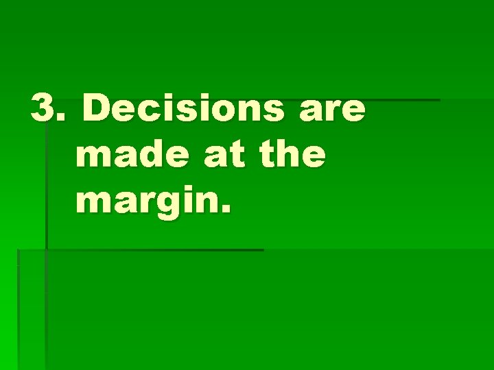 3. Decisions are made at the margin. 