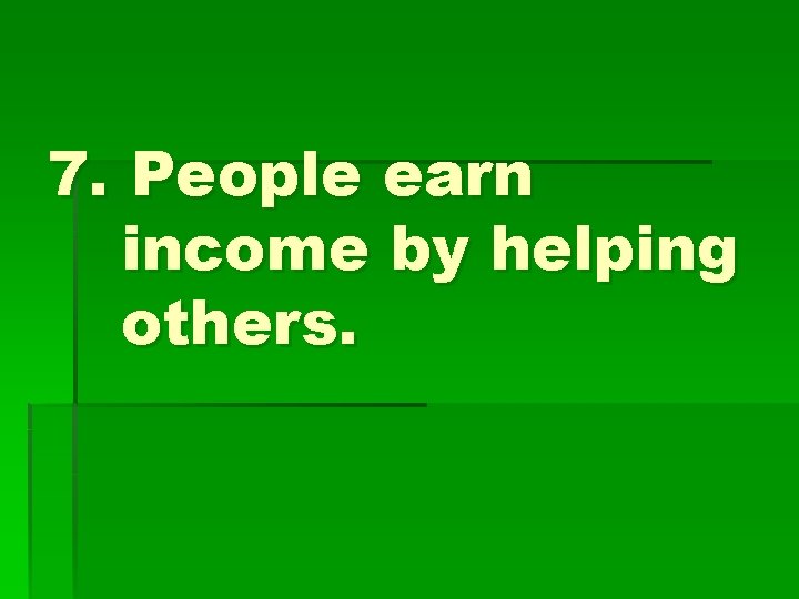 7. People earn income by helping others. 