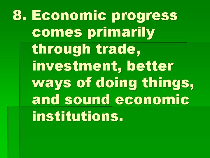 8. Economic progress comes primarily through trade, investment, better ways of doing things, and